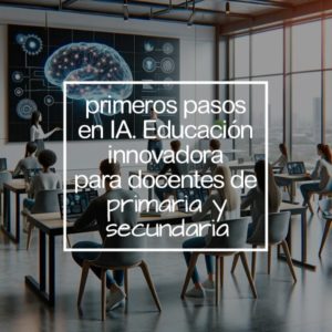 Primeros Pasos en IA: Educación Innovadora para docentes de Primaria y Secundaria
